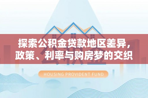 满州探索公积金贷款地区差异，政策、利率与购房梦的交织