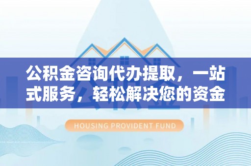 满州公积金咨询代办提取，一站式服务，轻松解决您的资金需求