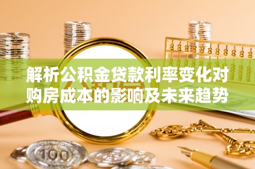 满州解析公积金贷款利率变化对购房成本的影响及未来趋势