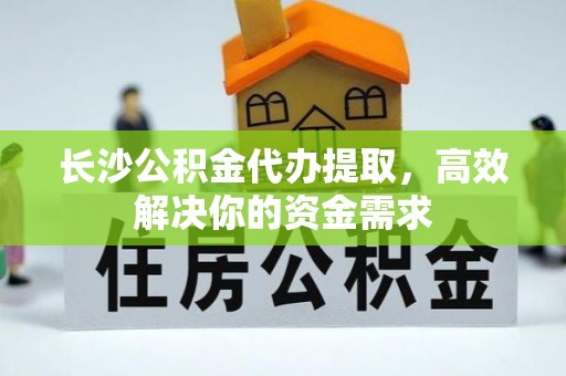满州长沙公积金代办提取，高效解决你的资金需求
