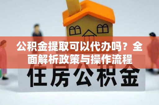 满州公积金提取可以代办吗？全面解析政策与操作流程