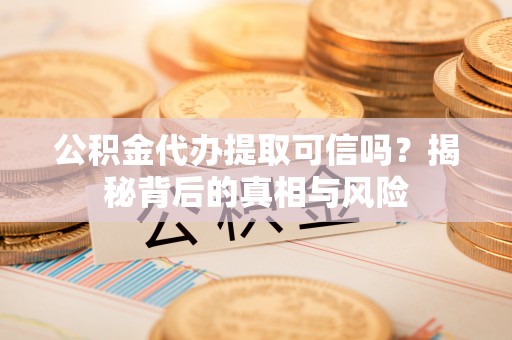 满州公积金代办提取可信吗？揭秘背后的真相与风险