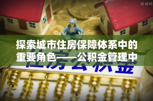满州探索城市住房保障体系中的重要角色——公积金管理中心