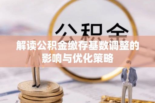 满州解读公积金缴存基数调整的影响与优化策略