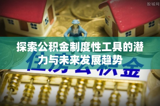 满州探索公积金制度性工具的潜力与未来发展趋势