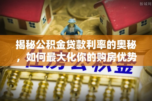 满州揭秘公积金贷款利率的奥秘，如何最大化你的购房优势