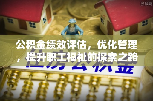 满州公积金绩效评估，优化管理，提升职工福祉的探索之路