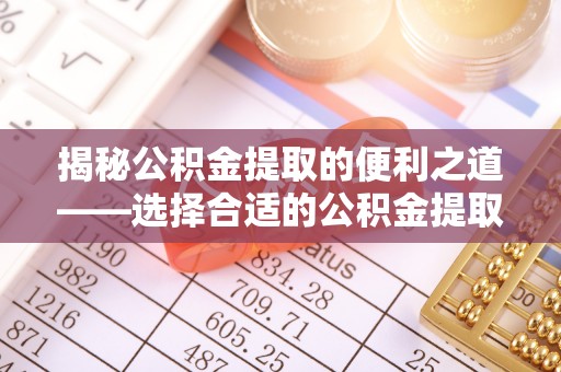 满州揭秘公积金提取的便利之道——选择合适的公积金提取代办公司是关键