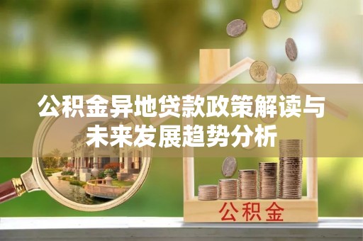 满州公积金异地贷款政策解读与未来发展趋势分析