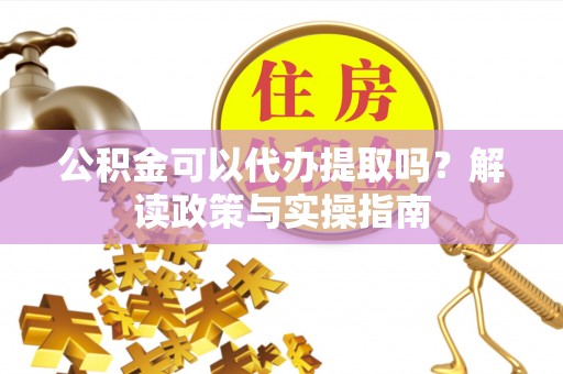 满州公积金可以代办提取吗？解读政策与实操指南