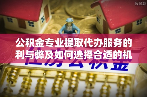 满州公积金专业提取代办服务的利与弊及如何选择合适的机构