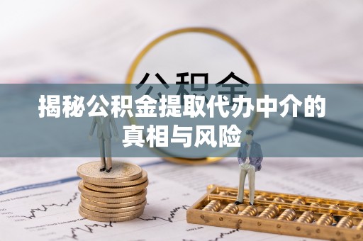 满州揭秘公积金提取代办中介的真相与风险