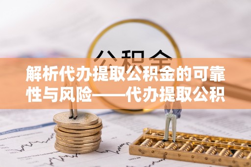满州解析代办提取公积金的可靠性与风险——代办提取公积金靠谱吗