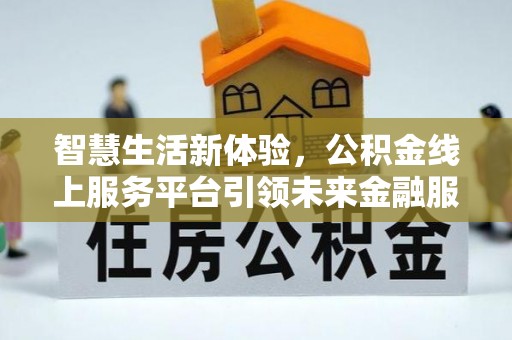 满州智慧生活新体验，公积金线上服务平台引领未来金融服务