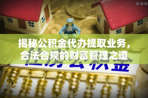满州揭秘公积金代办提取业务，合法合规的财富管理之道