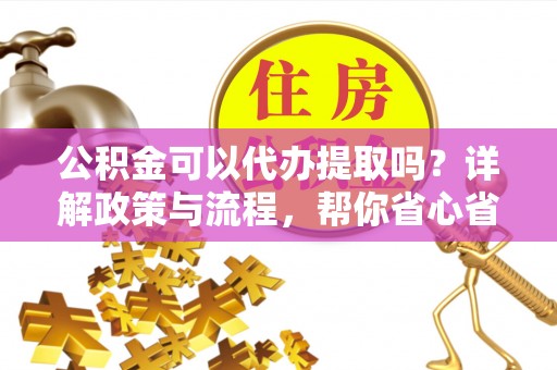 满州公积金可以代办提取吗？详解政策与流程，帮你省心省力