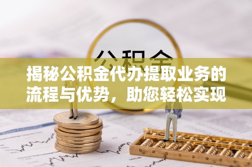 满州揭秘公积金代办提取业务的流程与优势，助您轻松实现资金利用最大化