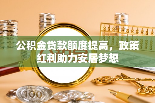 满州公积金贷款额度提高，政策红利助力安居梦想