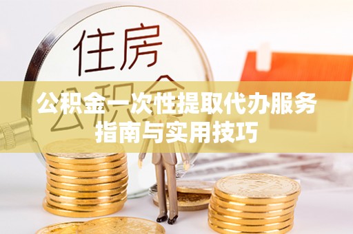 满州公积金一次性提取代办服务指南与实用技巧