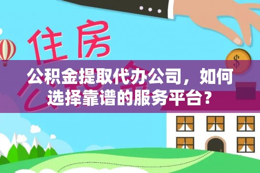满州公积金提取代办公司，如何选择靠谱的服务平台？