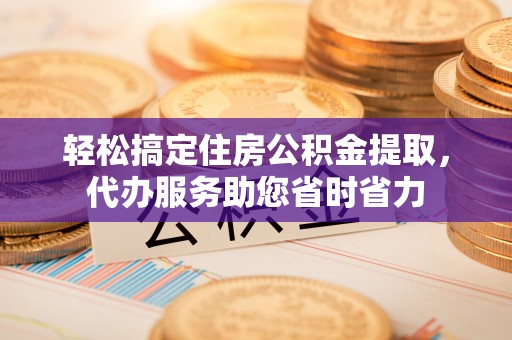 满州轻松搞定住房公积金提取，代办服务助您省时省力