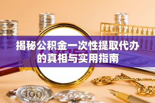 满州揭秘公积金一次性提取代办的真相与实用指南