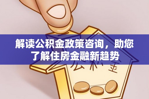 满州解读公积金政策咨询，助您了解住房金融新趋势