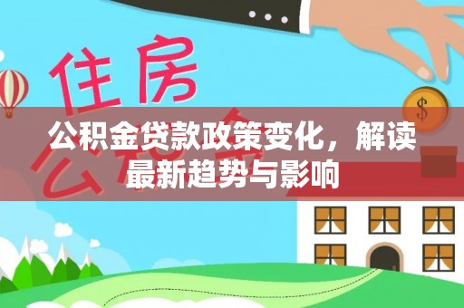 满州公积金贷款政策变化，解读最新趋势与影响