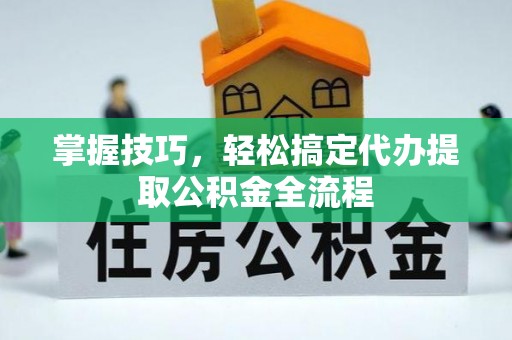 满州掌握技巧，轻松搞定代办提取公积金全流程