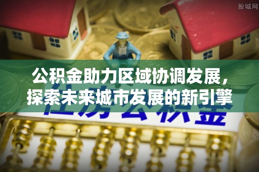满州公积金助力区域协调发展，探索未来城市发展的新引擎