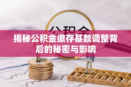 满州揭秘公积金缴存基数调整背后的秘密与影响