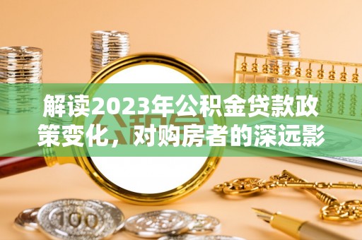 满州解读2023年公积金贷款政策变化，对购房者的深远影响