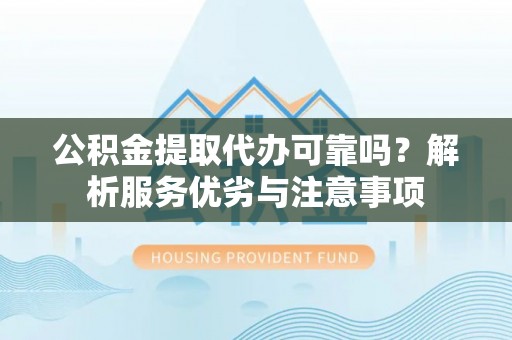 满州公积金提取代办可靠吗？解析服务优劣与注意事项
