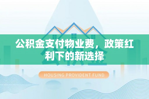 满州公积金支付物业费，政策红利下的新选择