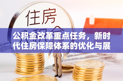 满州公积金改革重点任务，新时代住房保障体系的优化与展望