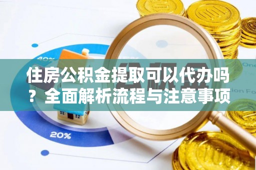 满州住房公积金提取可以代办吗？全面解析流程与注意事项
