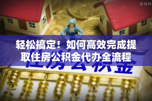 满州轻松搞定！如何高效完成提取住房公积金代办全流程