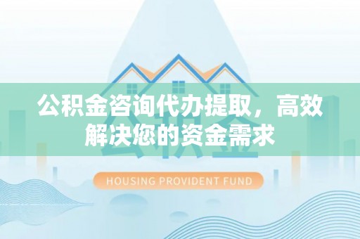 满州公积金咨询代办提取，高效解决您的资金需求