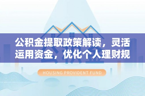 满州公积金提取政策解读，灵活运用资金，优化个人理财规划