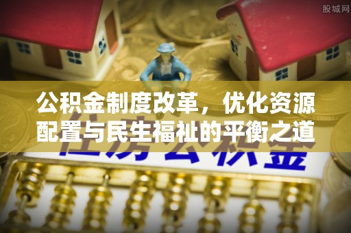 满州公积金制度改革，优化资源配置与民生福祉的平衡之道