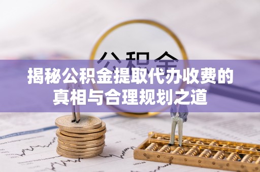 满州揭秘公积金提取代办收费的真相与合理规划之道