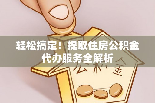 满州轻松搞定！提取住房公积金代办服务全解析