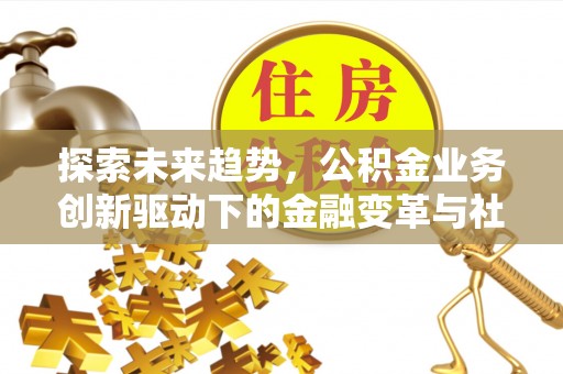 满州探索未来趋势，公积金业务创新驱动下的金融变革与社会价值