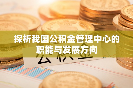 满州探析我国公积金管理中心的职能与发展方向
