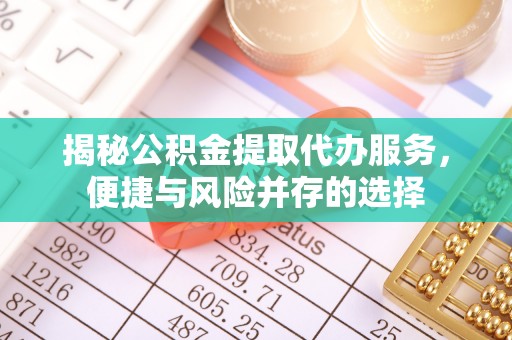 满州揭秘公积金提取代办服务，便捷与风险并存的选择