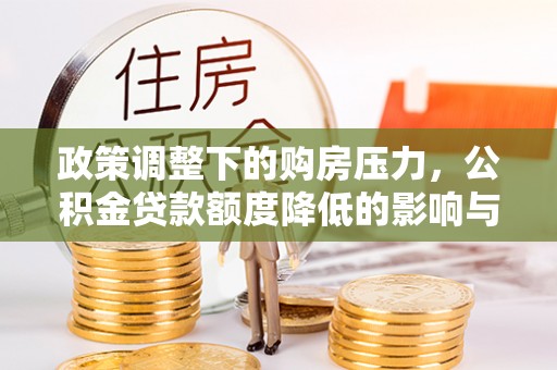 满州政策调整下的购房压力，公积金贷款额度降低的影响与应对策略
