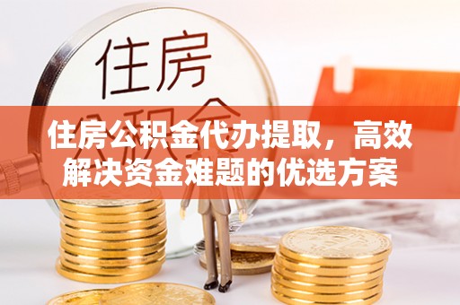 满州住房公积金代办提取，高效解决资金难题的优选方案