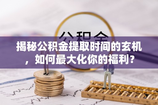 满州揭秘公积金提取时间的玄机，如何最大化你的福利？