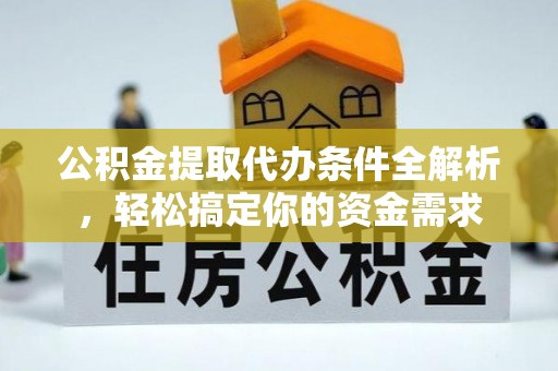满州公积金提取代办条件全解析，轻松搞定你的资金需求