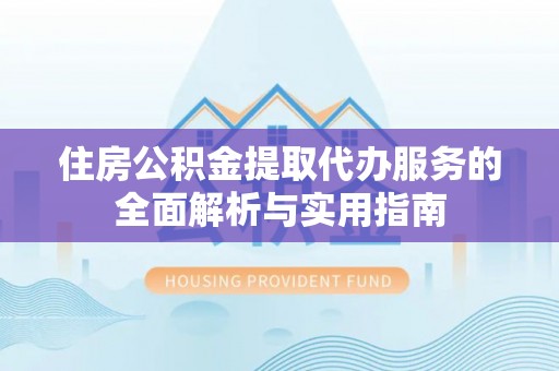 满州住房公积金提取代办服务的全面解析与实用指南